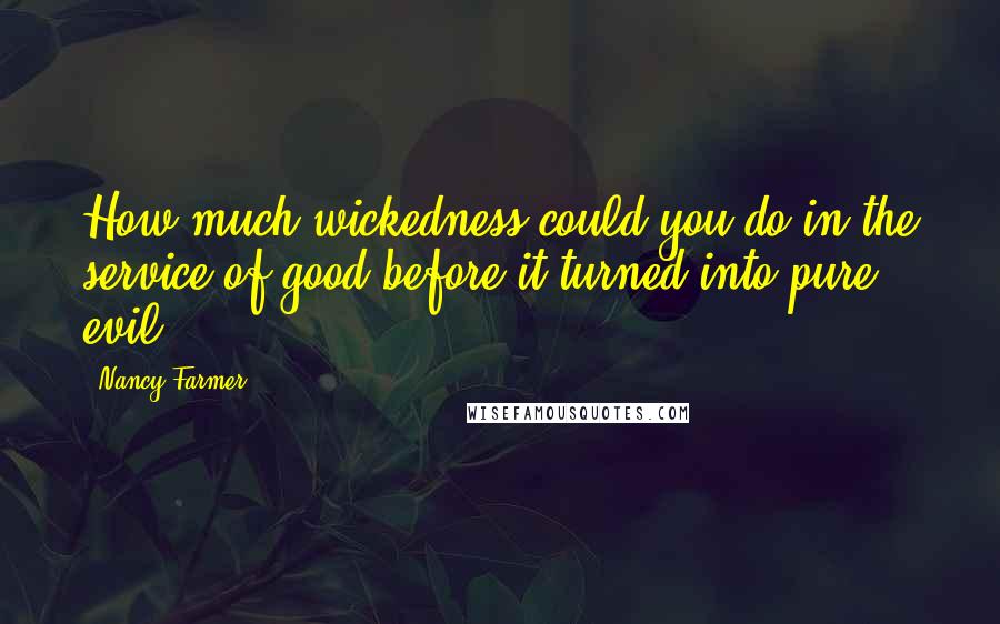 Nancy Farmer Quotes: How much wickedness could you do in the service of good before it turned into pure evil?