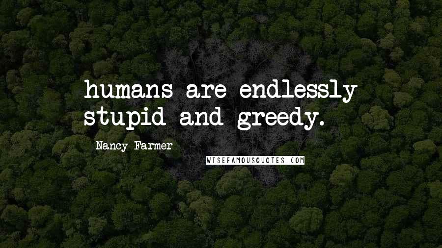 Nancy Farmer Quotes: humans are endlessly stupid and greedy.