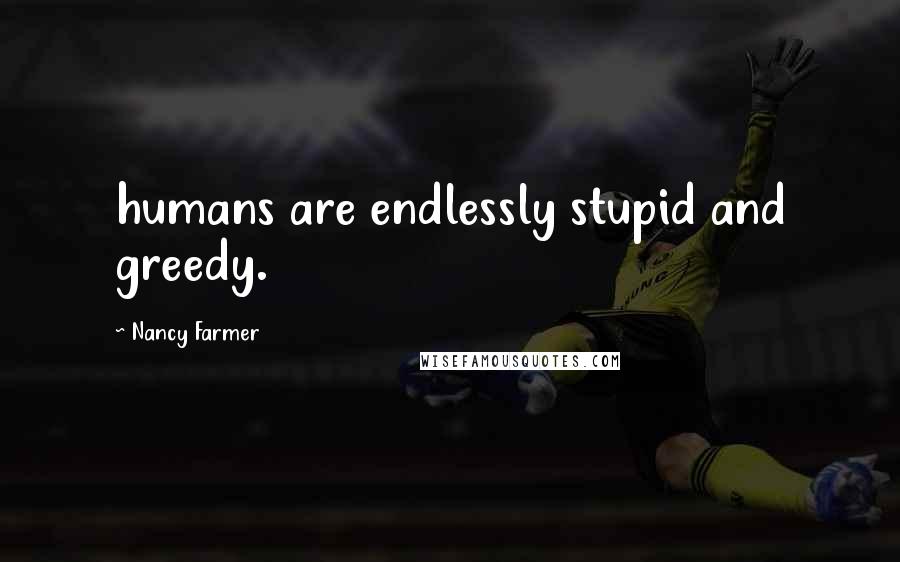 Nancy Farmer Quotes: humans are endlessly stupid and greedy.