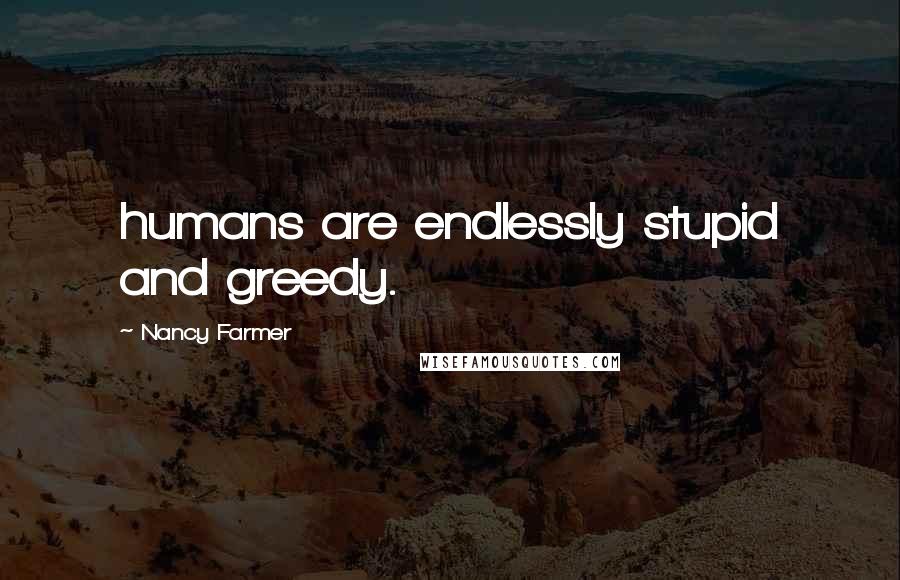 Nancy Farmer Quotes: humans are endlessly stupid and greedy.