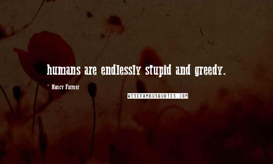 Nancy Farmer Quotes: humans are endlessly stupid and greedy.