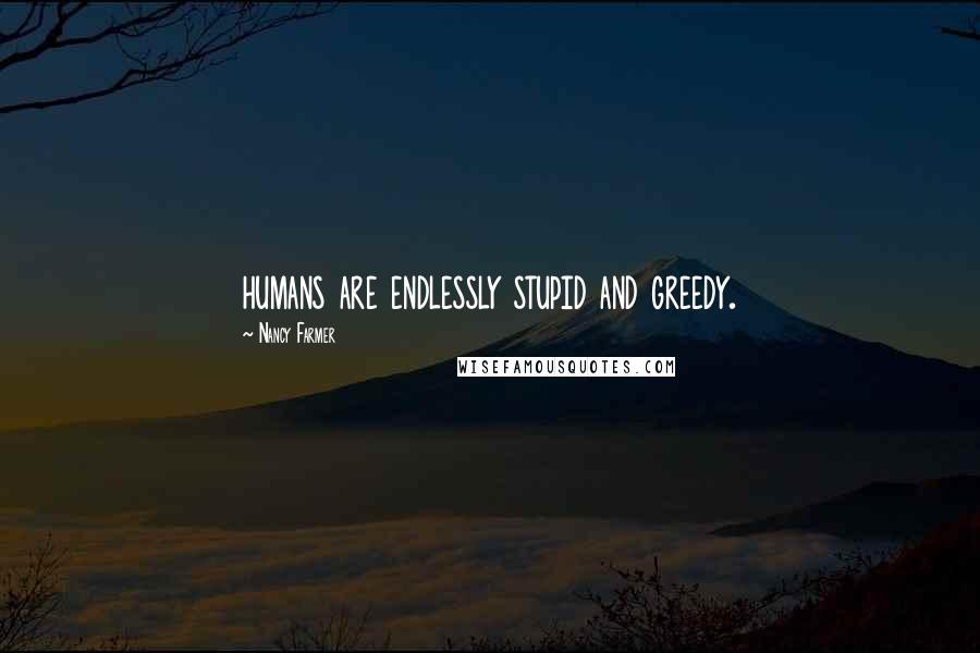 Nancy Farmer Quotes: humans are endlessly stupid and greedy.