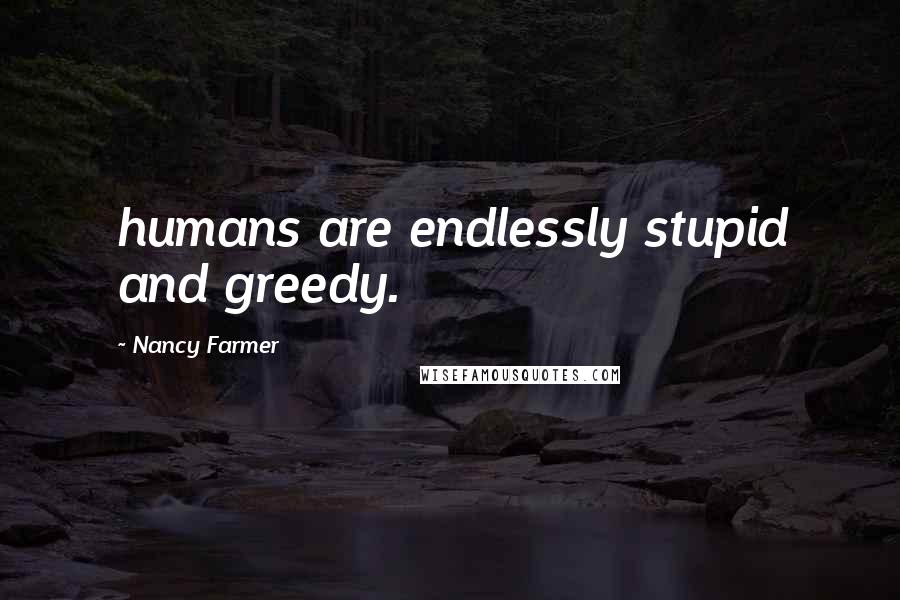 Nancy Farmer Quotes: humans are endlessly stupid and greedy.