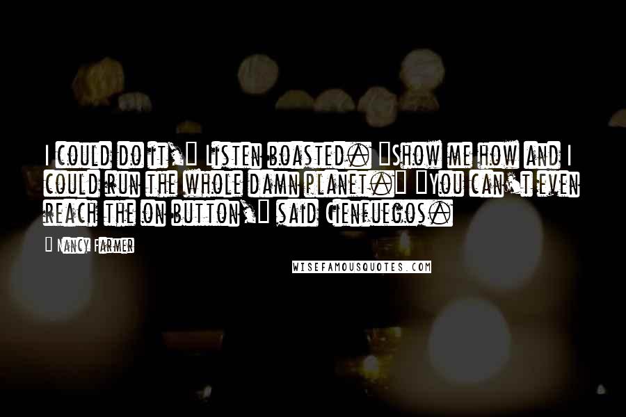 Nancy Farmer Quotes: I could do it," Listen boasted. "Show me how and I could run the whole damn planet." "You can't even reach the on button," said Cienfuegos.