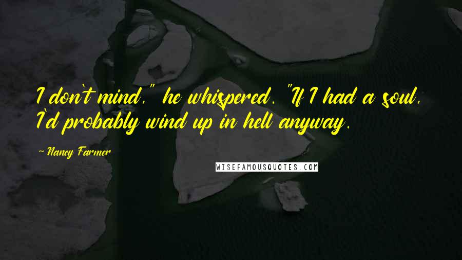 Nancy Farmer Quotes: I don't mind," he whispered. "If I had a soul, I'd probably wind up in hell anyway.