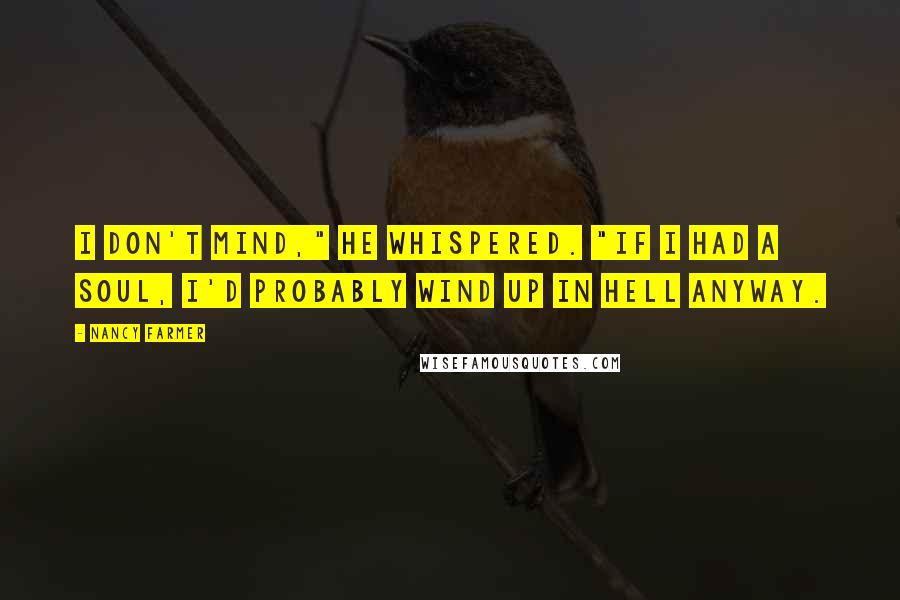 Nancy Farmer Quotes: I don't mind," he whispered. "If I had a soul, I'd probably wind up in hell anyway.