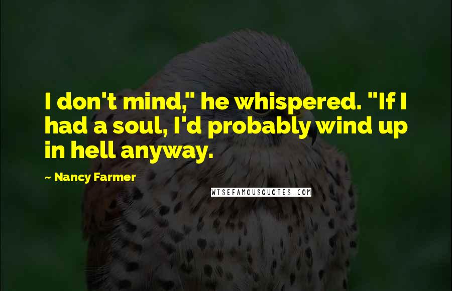 Nancy Farmer Quotes: I don't mind," he whispered. "If I had a soul, I'd probably wind up in hell anyway.