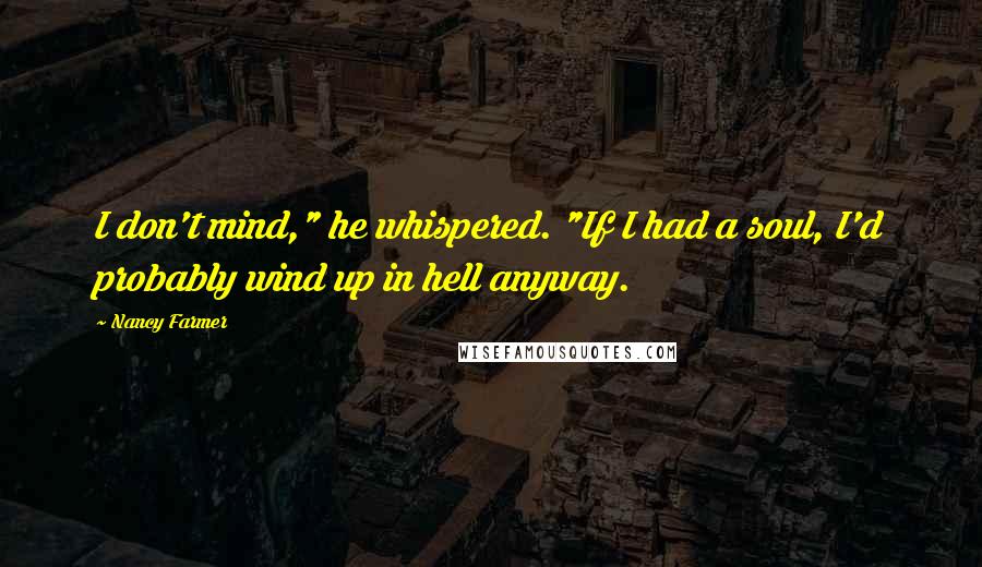 Nancy Farmer Quotes: I don't mind," he whispered. "If I had a soul, I'd probably wind up in hell anyway.