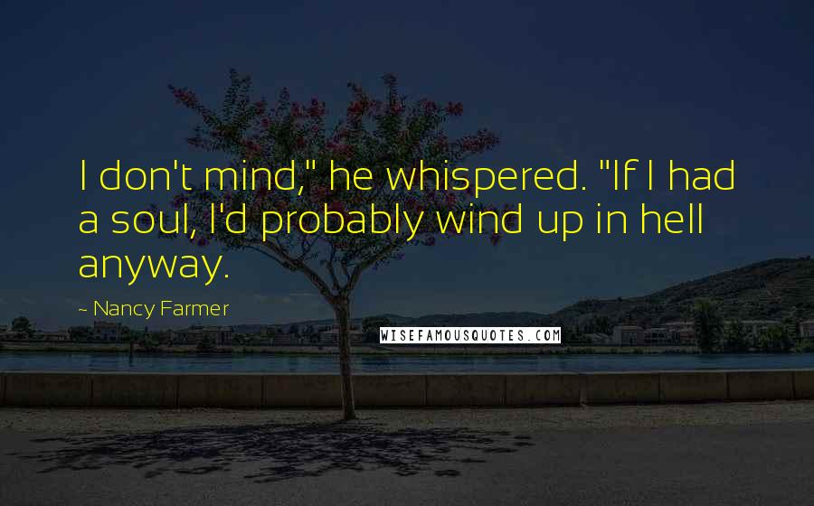 Nancy Farmer Quotes: I don't mind," he whispered. "If I had a soul, I'd probably wind up in hell anyway.