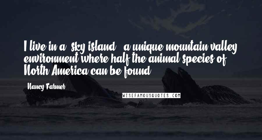 Nancy Farmer Quotes: I live in a 'sky island,' a unique mountain valley environment where half the animal species of North America can be found.