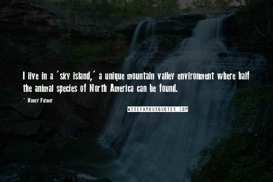 Nancy Farmer Quotes: I live in a 'sky island,' a unique mountain valley environment where half the animal species of North America can be found.