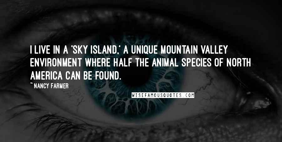 Nancy Farmer Quotes: I live in a 'sky island,' a unique mountain valley environment where half the animal species of North America can be found.