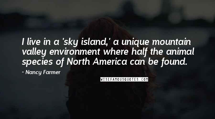 Nancy Farmer Quotes: I live in a 'sky island,' a unique mountain valley environment where half the animal species of North America can be found.