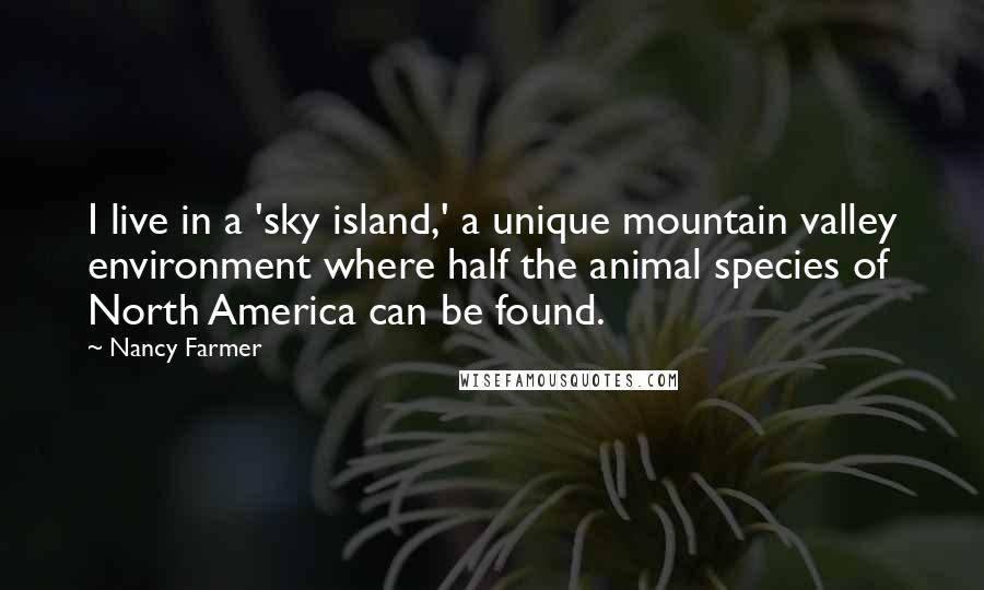 Nancy Farmer Quotes: I live in a 'sky island,' a unique mountain valley environment where half the animal species of North America can be found.