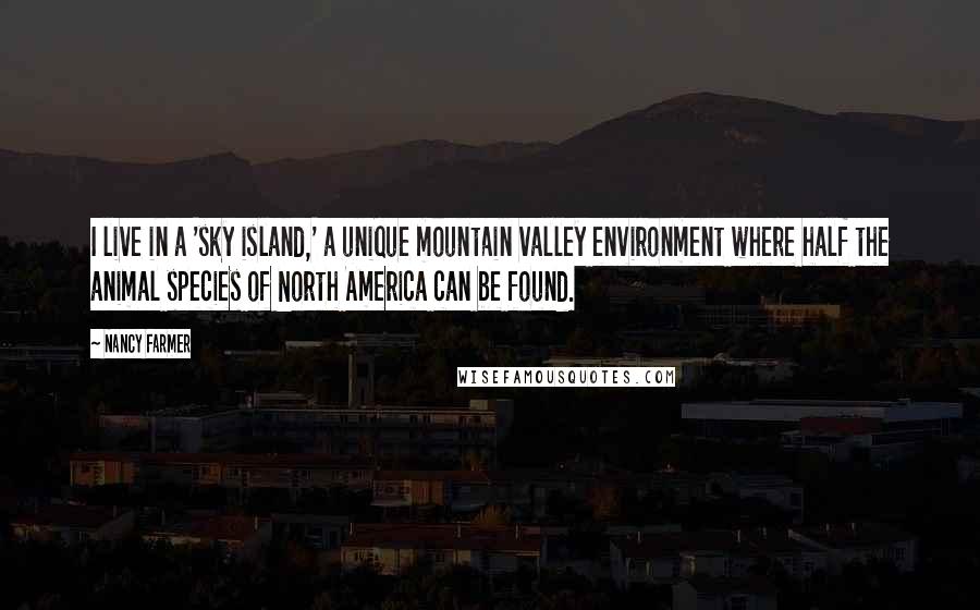 Nancy Farmer Quotes: I live in a 'sky island,' a unique mountain valley environment where half the animal species of North America can be found.