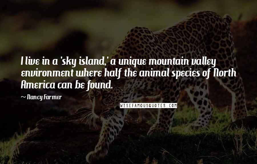 Nancy Farmer Quotes: I live in a 'sky island,' a unique mountain valley environment where half the animal species of North America can be found.