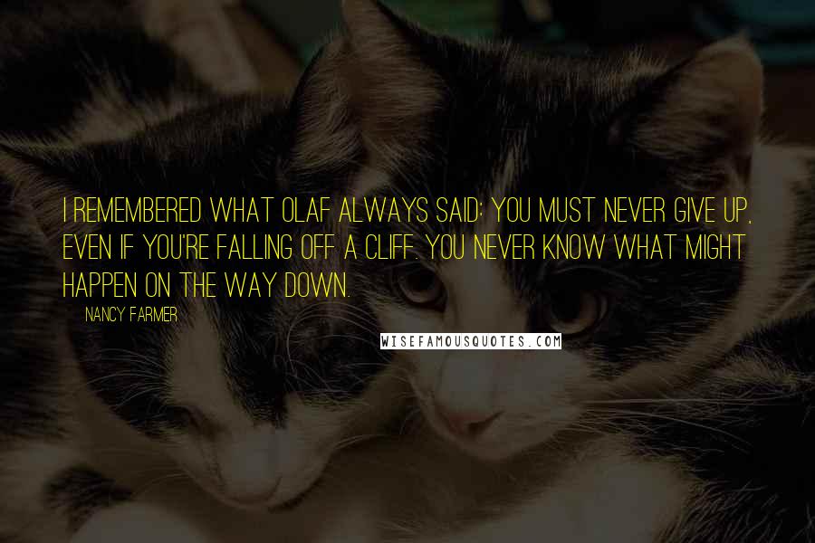 Nancy Farmer Quotes: I remembered what Olaf always said: You must never give up, even if you're falling off a cliff. You never know what might happen on the way down.