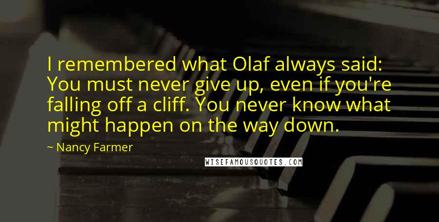 Nancy Farmer Quotes: I remembered what Olaf always said: You must never give up, even if you're falling off a cliff. You never know what might happen on the way down.