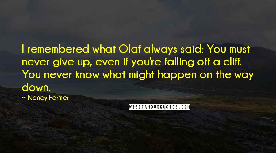 Nancy Farmer Quotes: I remembered what Olaf always said: You must never give up, even if you're falling off a cliff. You never know what might happen on the way down.