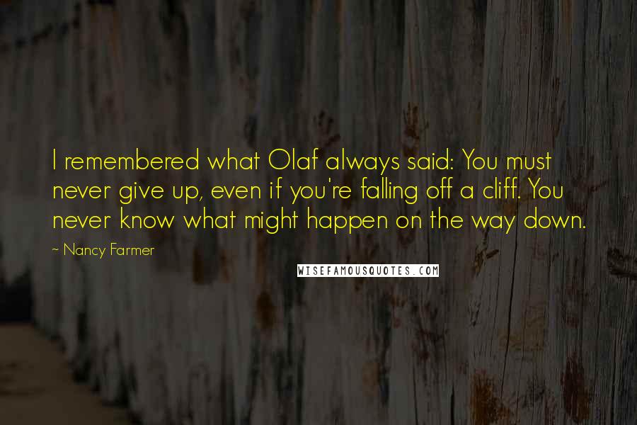 Nancy Farmer Quotes: I remembered what Olaf always said: You must never give up, even if you're falling off a cliff. You never know what might happen on the way down.