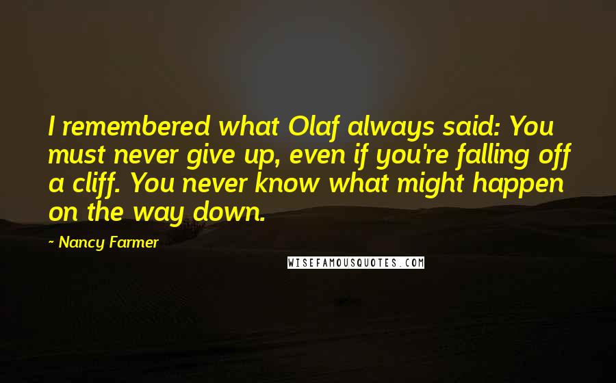 Nancy Farmer Quotes: I remembered what Olaf always said: You must never give up, even if you're falling off a cliff. You never know what might happen on the way down.