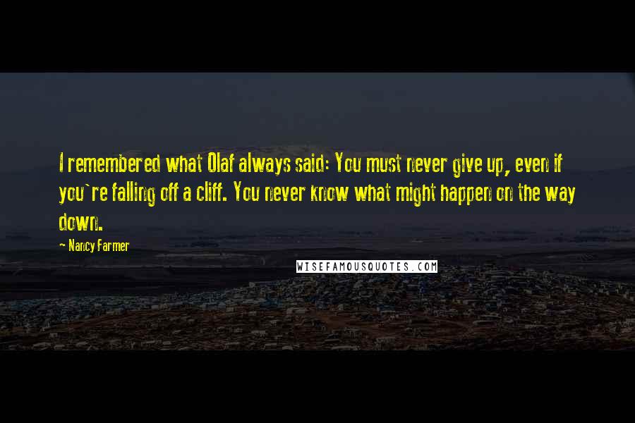 Nancy Farmer Quotes: I remembered what Olaf always said: You must never give up, even if you're falling off a cliff. You never know what might happen on the way down.