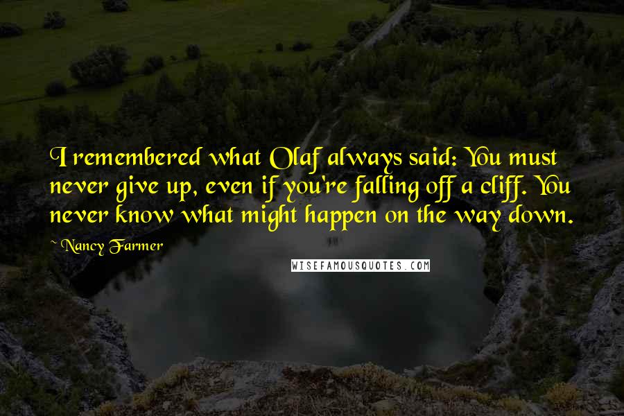 Nancy Farmer Quotes: I remembered what Olaf always said: You must never give up, even if you're falling off a cliff. You never know what might happen on the way down.