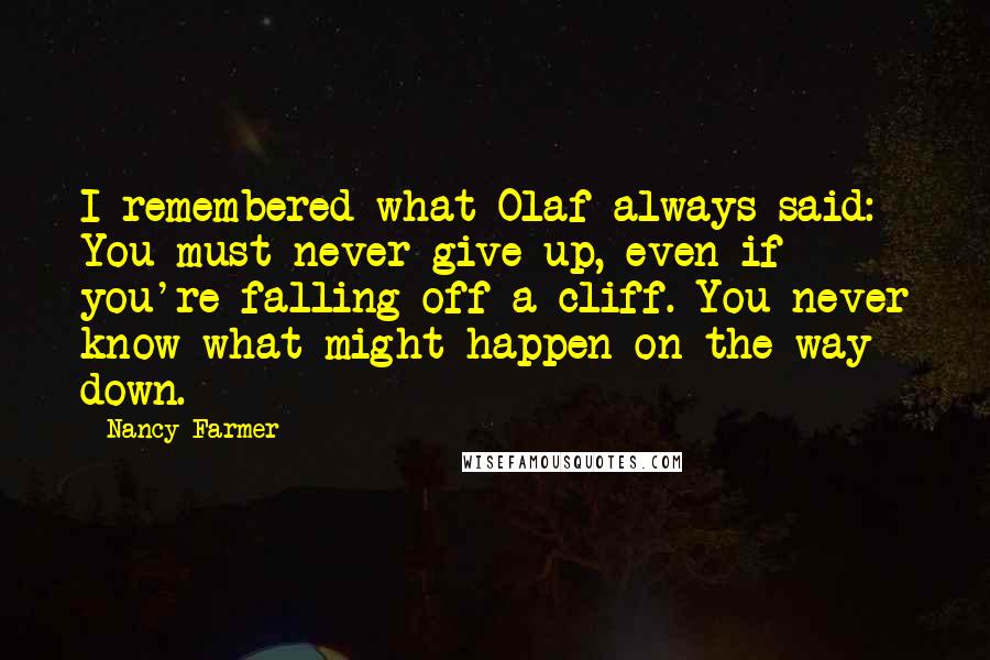 Nancy Farmer Quotes: I remembered what Olaf always said: You must never give up, even if you're falling off a cliff. You never know what might happen on the way down.