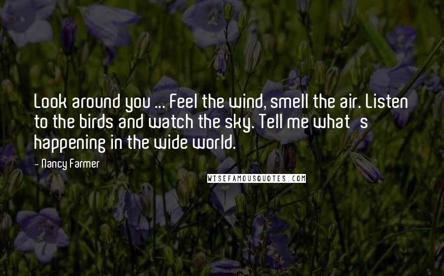 Nancy Farmer Quotes: Look around you ... Feel the wind, smell the air. Listen to the birds and watch the sky. Tell me what's happening in the wide world.