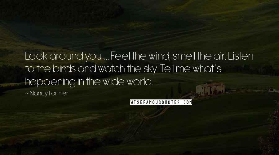 Nancy Farmer Quotes: Look around you ... Feel the wind, smell the air. Listen to the birds and watch the sky. Tell me what's happening in the wide world.