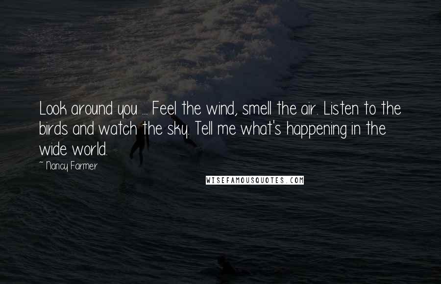 Nancy Farmer Quotes: Look around you ... Feel the wind, smell the air. Listen to the birds and watch the sky. Tell me what's happening in the wide world.