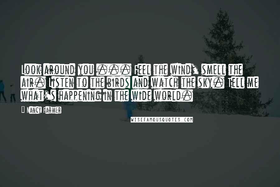 Nancy Farmer Quotes: Look around you ... Feel the wind, smell the air. Listen to the birds and watch the sky. Tell me what's happening in the wide world.