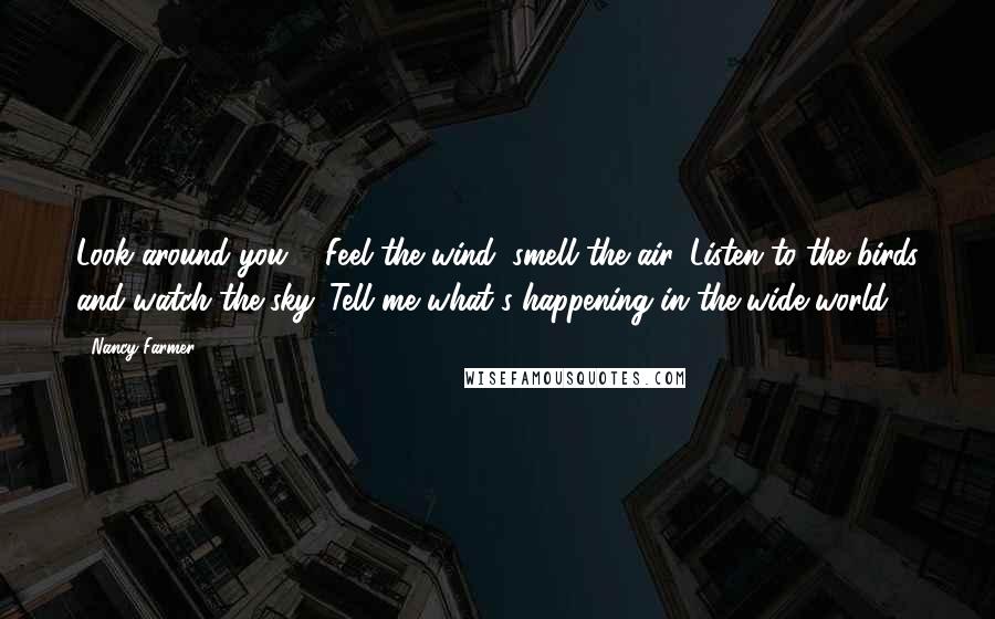 Nancy Farmer Quotes: Look around you ... Feel the wind, smell the air. Listen to the birds and watch the sky. Tell me what's happening in the wide world.