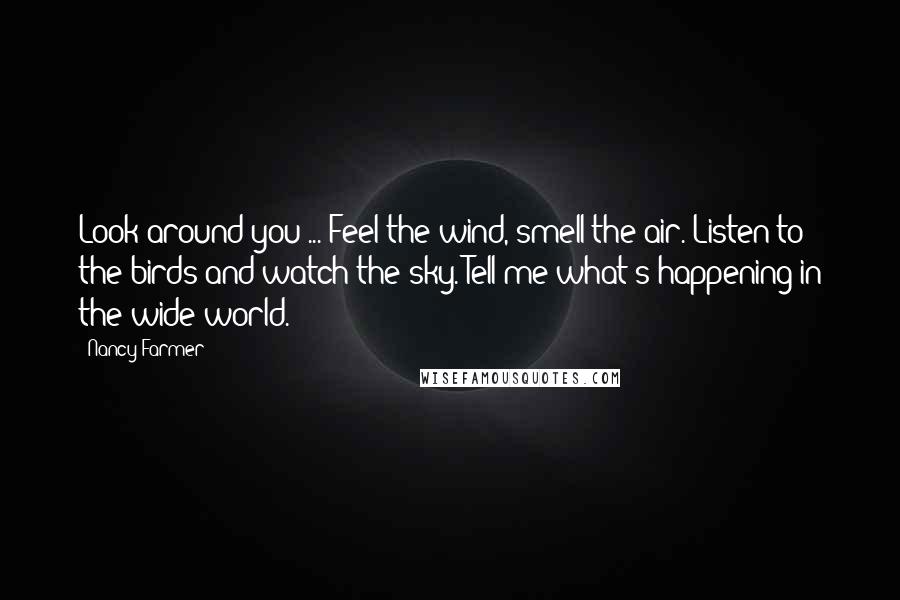 Nancy Farmer Quotes: Look around you ... Feel the wind, smell the air. Listen to the birds and watch the sky. Tell me what's happening in the wide world.