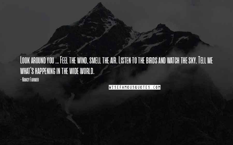 Nancy Farmer Quotes: Look around you ... Feel the wind, smell the air. Listen to the birds and watch the sky. Tell me what's happening in the wide world.