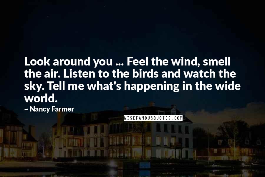 Nancy Farmer Quotes: Look around you ... Feel the wind, smell the air. Listen to the birds and watch the sky. Tell me what's happening in the wide world.