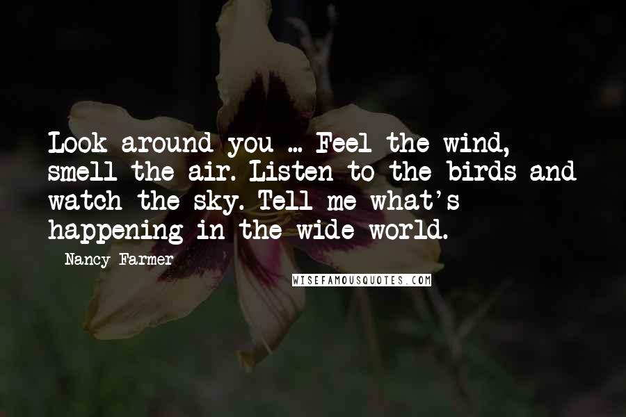 Nancy Farmer Quotes: Look around you ... Feel the wind, smell the air. Listen to the birds and watch the sky. Tell me what's happening in the wide world.