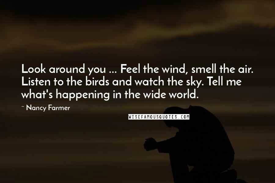 Nancy Farmer Quotes: Look around you ... Feel the wind, smell the air. Listen to the birds and watch the sky. Tell me what's happening in the wide world.