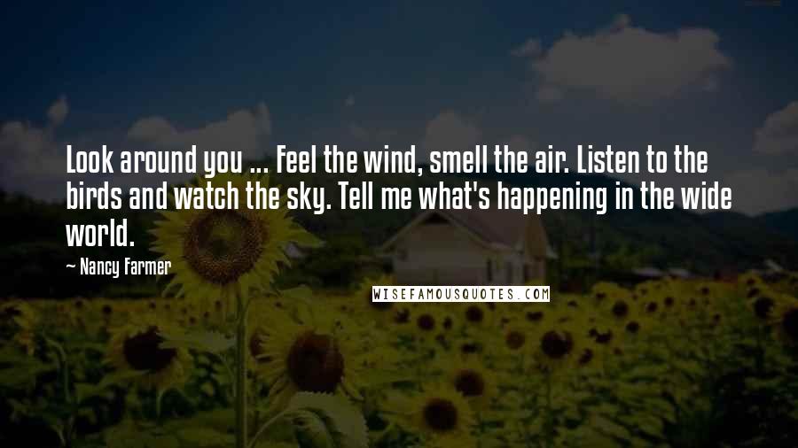 Nancy Farmer Quotes: Look around you ... Feel the wind, smell the air. Listen to the birds and watch the sky. Tell me what's happening in the wide world.