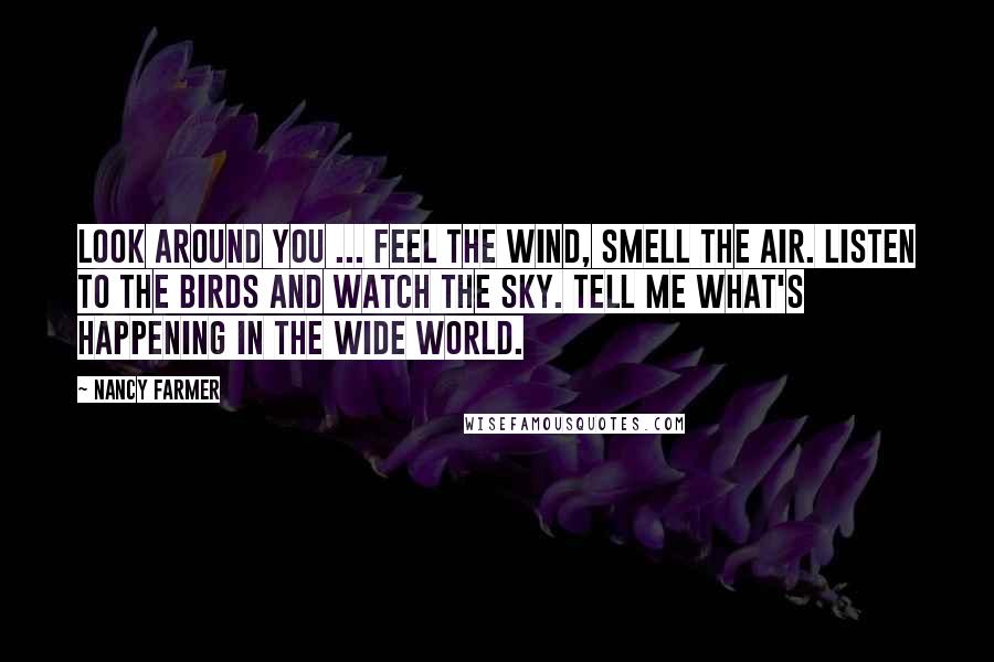 Nancy Farmer Quotes: Look around you ... Feel the wind, smell the air. Listen to the birds and watch the sky. Tell me what's happening in the wide world.