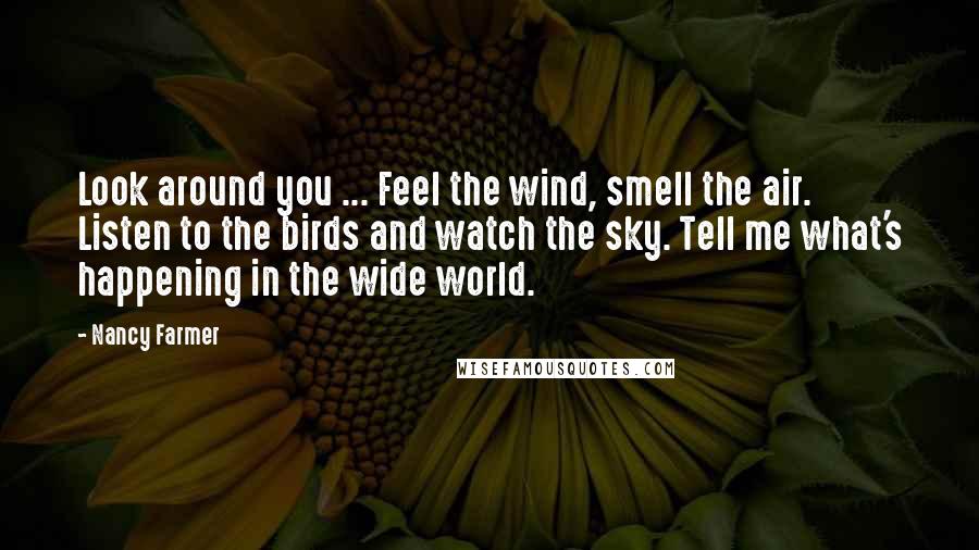 Nancy Farmer Quotes: Look around you ... Feel the wind, smell the air. Listen to the birds and watch the sky. Tell me what's happening in the wide world.