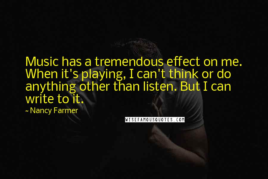 Nancy Farmer Quotes: Music has a tremendous effect on me. When it's playing, I can't think or do anything other than listen. But I can write to it.