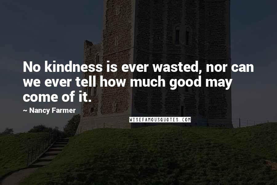 Nancy Farmer Quotes: No kindness is ever wasted, nor can we ever tell how much good may come of it.