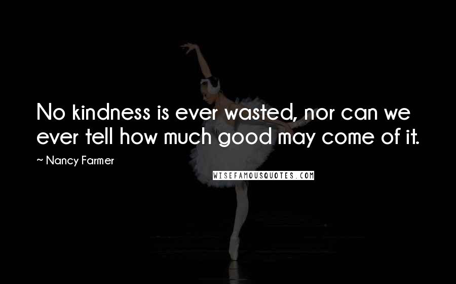 Nancy Farmer Quotes: No kindness is ever wasted, nor can we ever tell how much good may come of it.