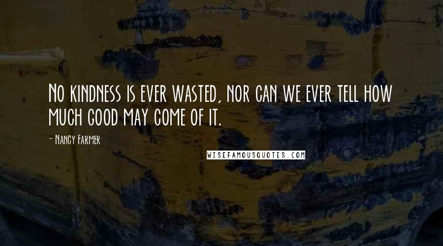 Nancy Farmer Quotes: No kindness is ever wasted, nor can we ever tell how much good may come of it.