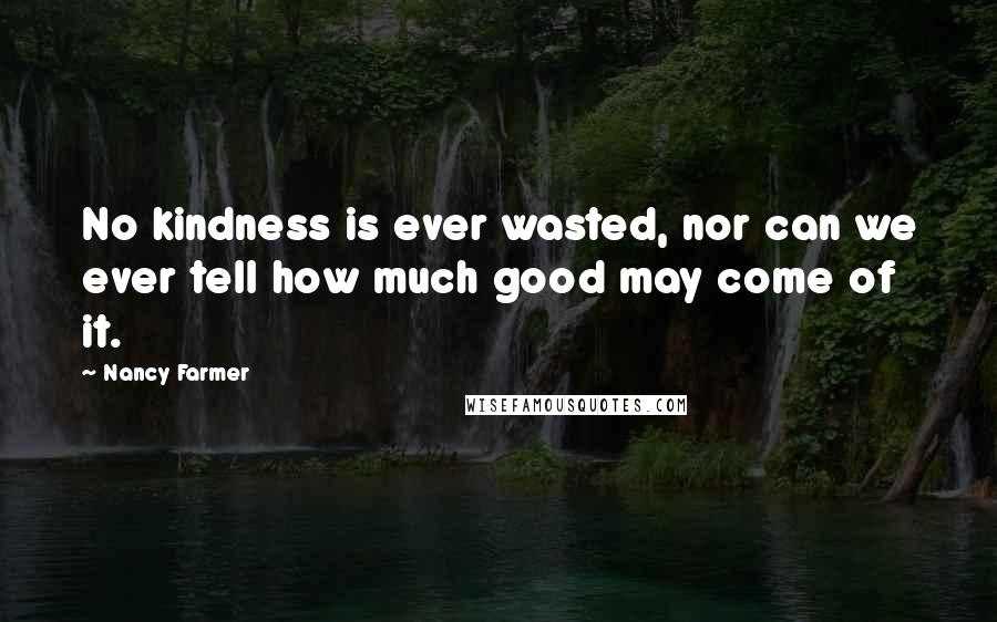 Nancy Farmer Quotes: No kindness is ever wasted, nor can we ever tell how much good may come of it.
