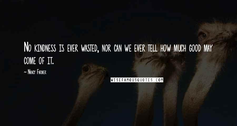 Nancy Farmer Quotes: No kindness is ever wasted, nor can we ever tell how much good may come of it.