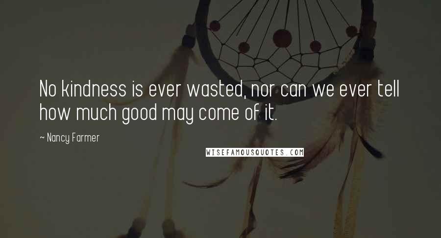Nancy Farmer Quotes: No kindness is ever wasted, nor can we ever tell how much good may come of it.