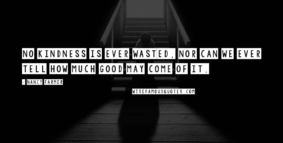 Nancy Farmer Quotes: No kindness is ever wasted, nor can we ever tell how much good may come of it.