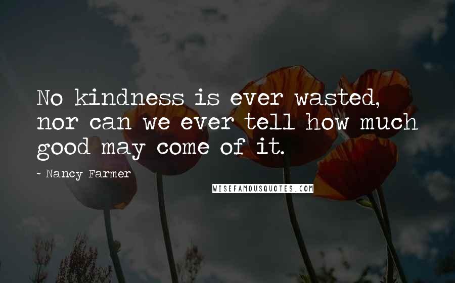 Nancy Farmer Quotes: No kindness is ever wasted, nor can we ever tell how much good may come of it.